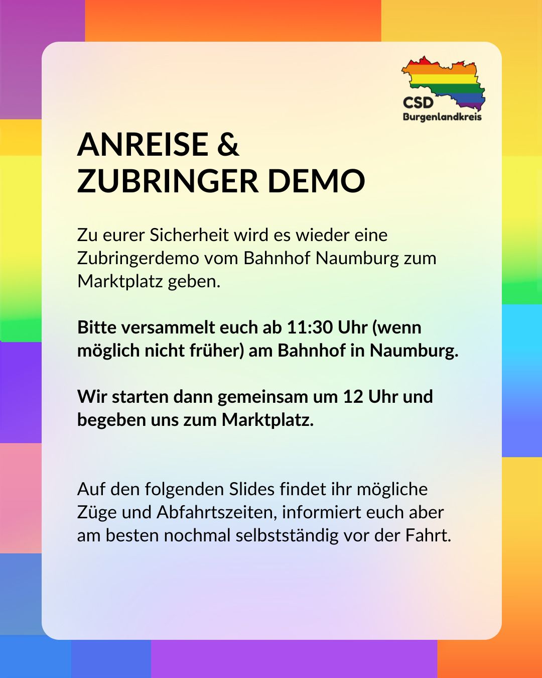ANREISE & ZUBRINGER DEMO

Zu eurer Sicherheit wird es wieder eine Zubringerdemo vom Bahnhof Naumburg zum Marktplatz geben.

Bitte versammelt euch ab 11:30 Uhr (wenn möglich nicht früher) am Bahnhof in Naumburg.

Wir starten dann gemeinsam um 12 Uhr und begeben uns zum Marktplatz.

Auf den folgenden Slides findet ihr mögliche Züge und Abfahrtszeiten, informiert euch aber am besten nochmal selbstständig vor der Fahrt.