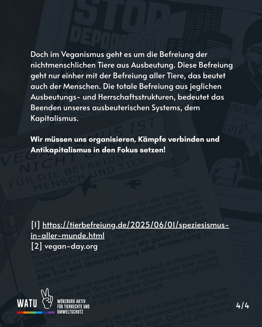 Doch im Veganismus geht es um die Befreiung der nichtmenschlichen Tiere aus Ausbeutung. Diese Befreiung geht nur einher mit der Befreiung aller Tiere, das beutet auch der Menschen. Die totale Befreiung aus jeglichen Ausbeutungs- und Herrschaftsstrukturen, bedeutet das Beenden unseres ausbeuterischen Systems, dem Kapitalismus. 

Wir müssen uns organisieren, Kämpfe verbinden und Antikapitalismus in den Fokus setzen!






[1] https://tierbefreiung.de/2025/06/01/speziesismus-in-aller-munde.html
[2] vegan-day.org