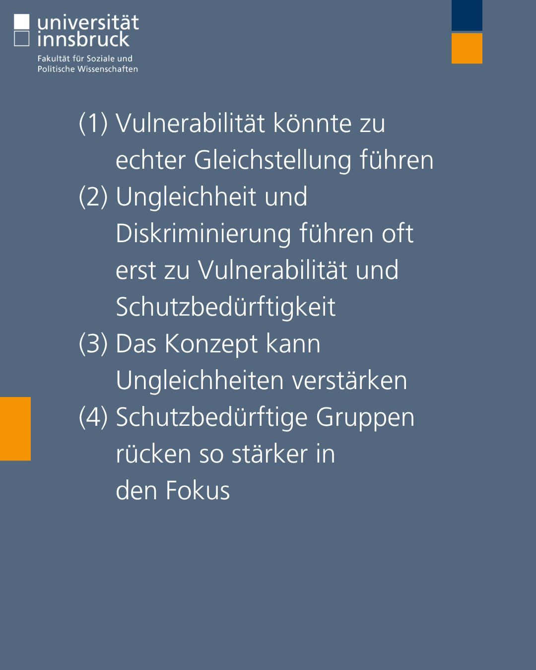 (1) Vulnerabilität könnte zu       echter Gleichstellung führen (2) Ungleichheit und       Diskriminierung führen oft       erst zu Vulnerabilität und       Schutzbedürftigkeit (3) Das Konzept kann       Ungleichheiten verstärken (4) Schutzbedürftige Gruppen       rücken so stärker in       den Fokus