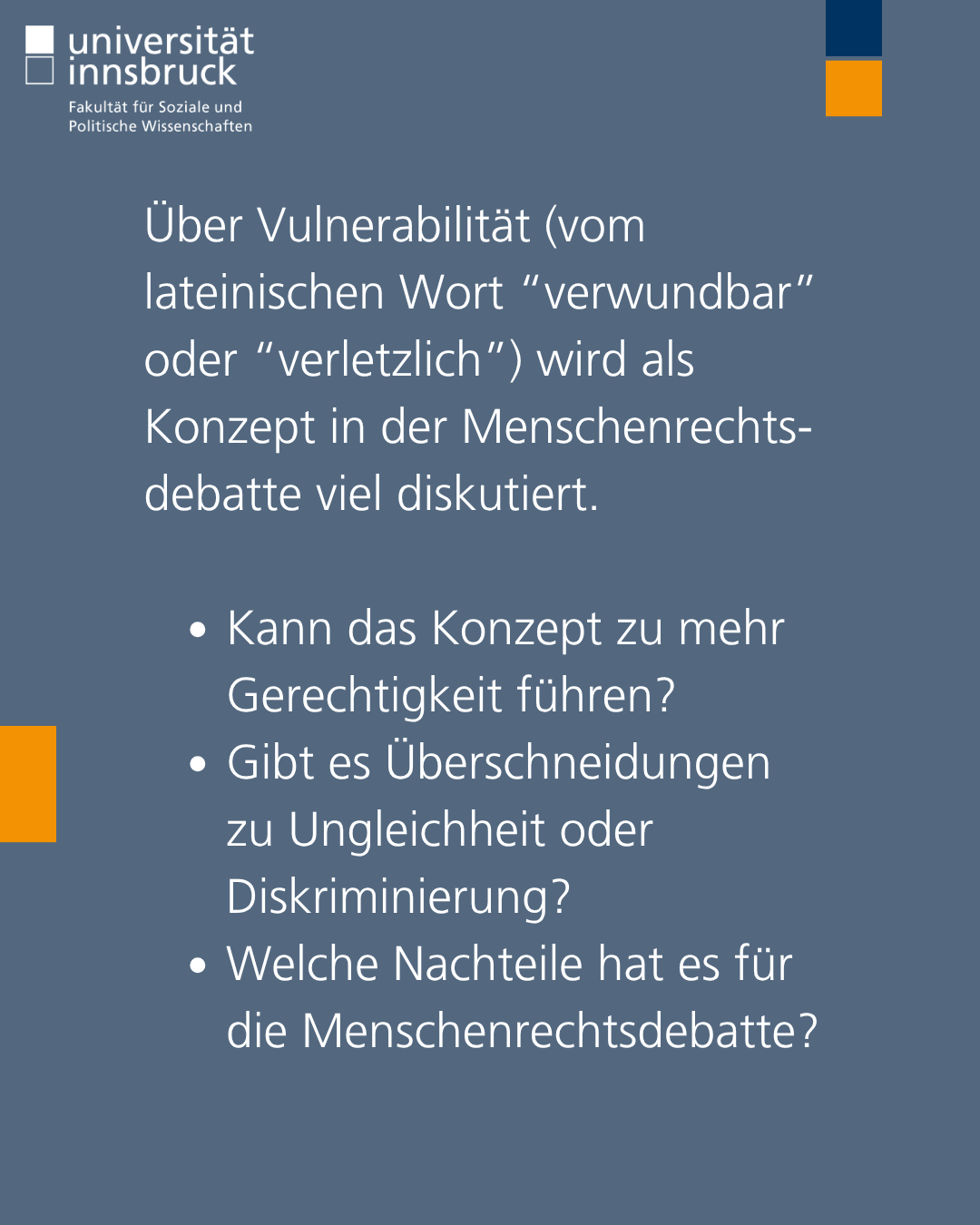 Über Vulnerabilität (vom lateinischen Wort “verwundbar” oder “verletzlich”) wird als Konzept in der Menschenrechts- debatte viel diskutiert.   Kann das Konzept zu mehr Gerechtigkeit führen?  Gibt es Überschneidungen zu Ungleichheit oder Diskriminierung?  Welche Nachteile hat es für die Menschenrechtsdebatte?