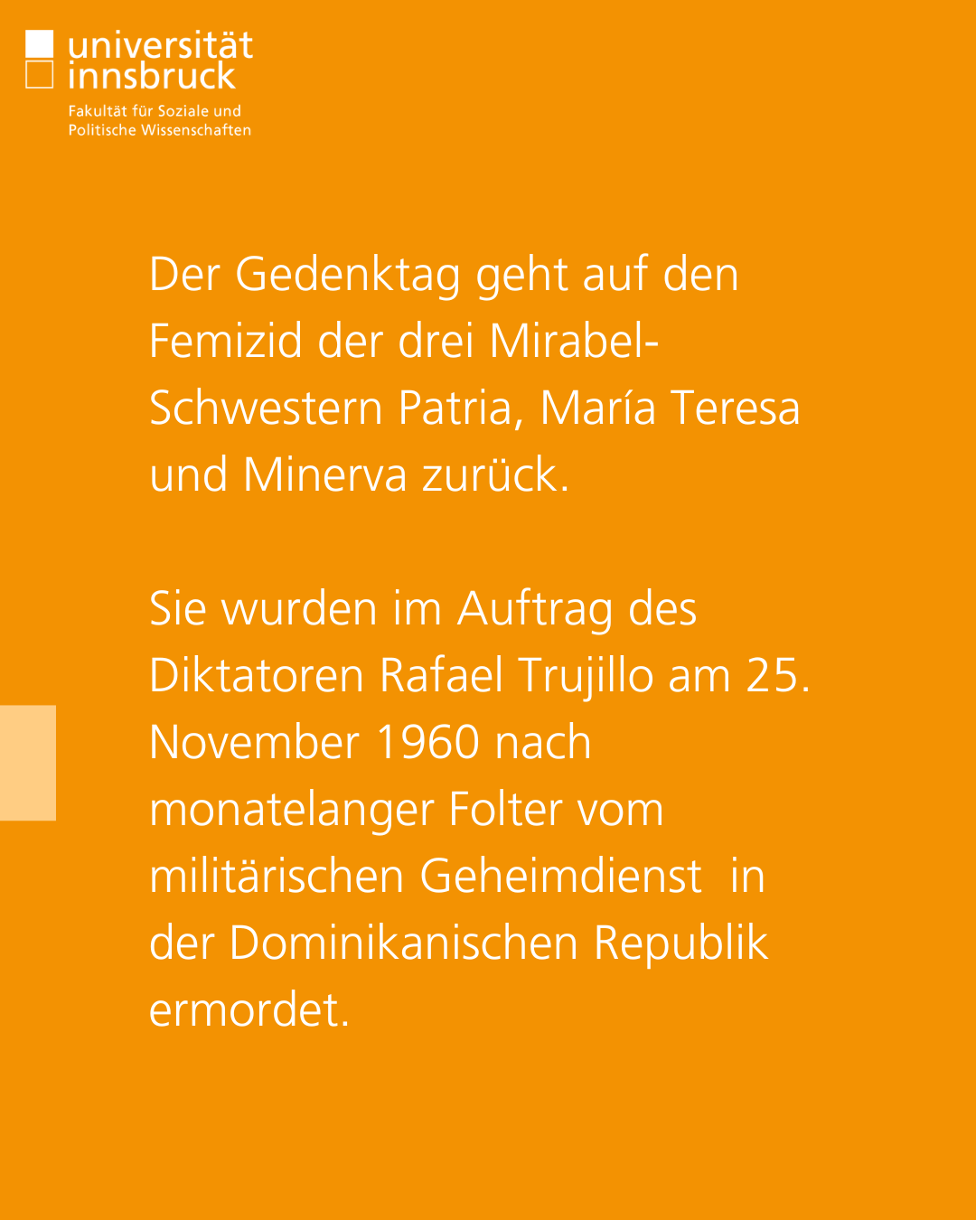 Der Gedenktag geht auf den Femizid der drei Mirabel-Schwestern Patria, María Teresa und Minerva zurück.   Sie wurden im Auftrag des Diktatoren Rafael Trujillo am 25. November 1960 nach monatelanger Folter vom militärischen Geheimdienst  in der Dominikanischen Republik ermordet.
