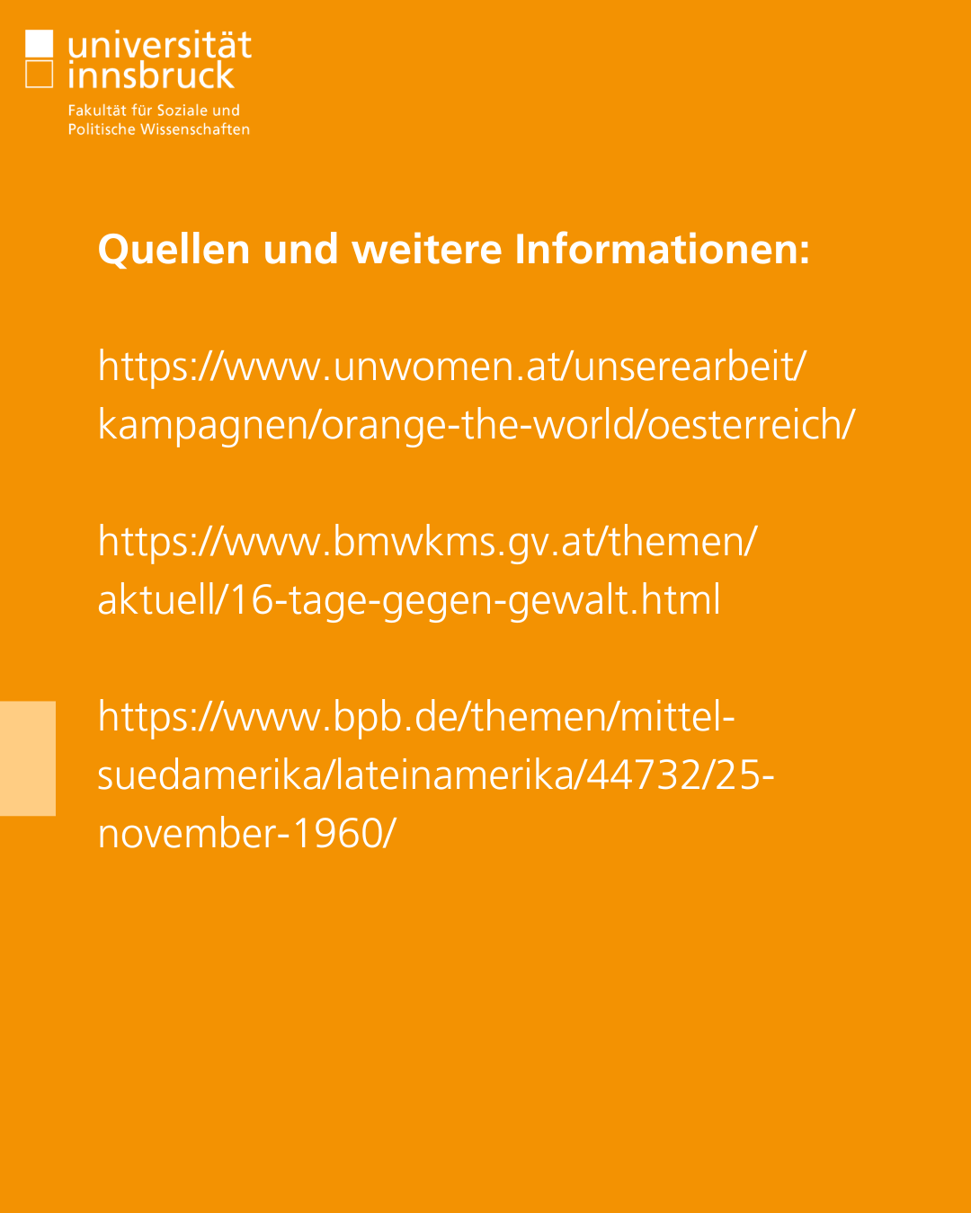 Quellen und weitere Informationen:  https://www.unwomen.at/unserearbeit/kampagnen/orange-the-world/oesterreich/  https://www.bmwkms.gv.at/themen/aktuell/16-tage-gegen-gewalt.html  https://www.bpb.de/themen/mittel-suedamerika/lateinamerika/44732/25-november-1960/
