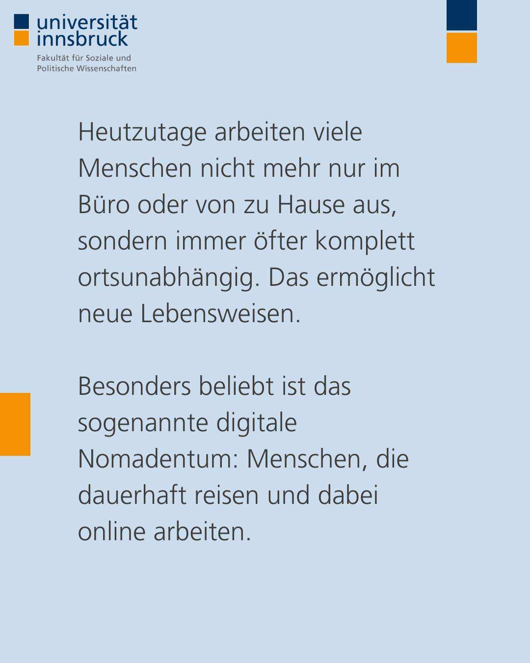 Heutzutage arbeiten viele Menschen nicht mehr nur im Büro oder von zu Hause aus, sondern immer öfter komplett ortsunabhängig. Das ermöglicht neue Lebensweisen.   Besonders beliebt ist das sogenannte digitale Nomadentum: Menschen, die dauerhaft reisen und dabei online arbeiten.